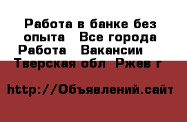 Работа в банке без опыта - Все города Работа » Вакансии   . Тверская обл.,Ржев г.